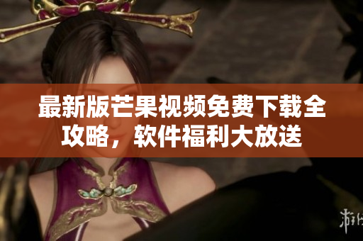 最新版芒果視頻免費下載全攻略，軟件福利大放送