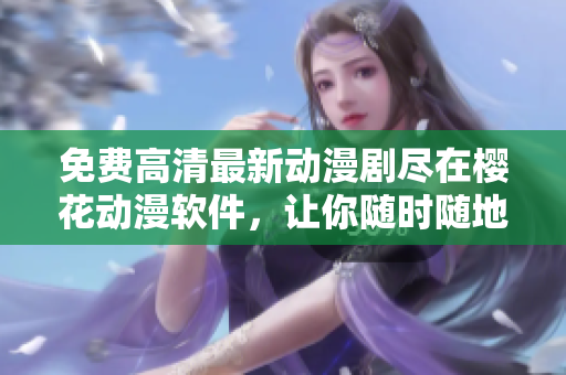 免費高清最新動漫劇盡在櫻花動漫軟件，讓你隨時隨地暢享視覺盛宴！