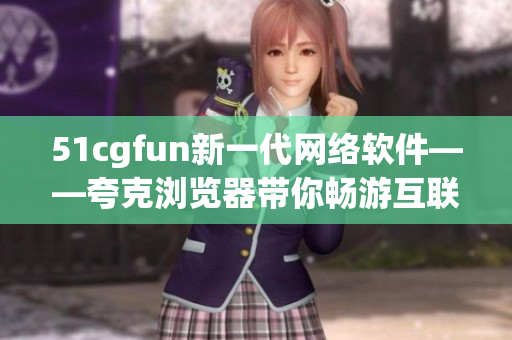51cgfun新一代網(wǎng)絡(luò)軟件——夸克瀏覽器帶你暢游互聯(lián)網(wǎng)