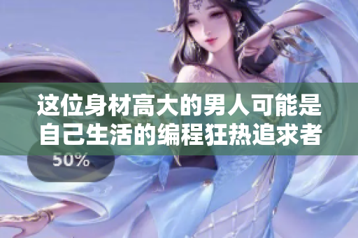 這位身材高大的男人可能是自己生活的編程狂熱追求者