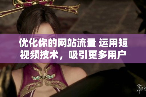優(yōu)化你的網(wǎng)站流量 運(yùn)用短視頻技術(shù)，吸引更多用戶