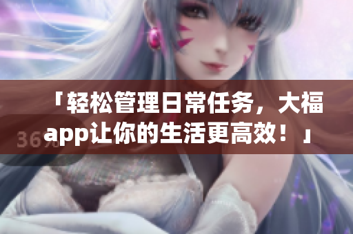 「輕松管理日常任務(wù)，大福app讓你的生活更高效！」