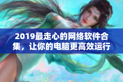 2019最走心的網(wǎng)絡(luò)軟件合集，讓你的電腦更高效運(yùn)行