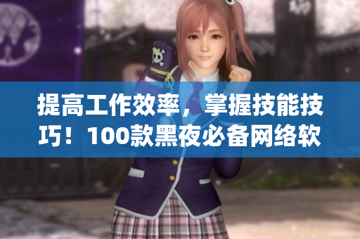 提高工作效率，掌握技能技巧！100款黑夜必備網(wǎng)絡(luò)軟件App推薦
