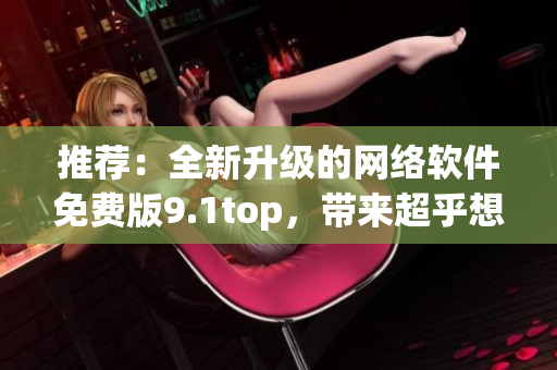 推薦：全新升級(jí)的網(wǎng)絡(luò)軟件免費(fèi)版9.1top，帶來超乎想象的快速體驗(yàn)