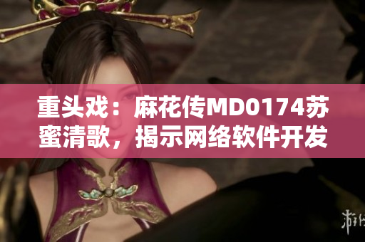 重頭戲：麻花傳MD0174蘇蜜清歌，揭示網(wǎng)絡(luò)軟件開發(fā)奧秘