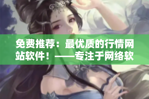 免費(fèi)推薦：最優(yōu)質(zhì)的行情網(wǎng)站軟件！——專注于網(wǎng)絡(luò)軟件編輯