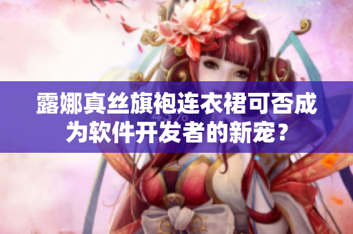 露娜真絲旗袍連衣裙可否成為軟件開發(fā)者的新寵？