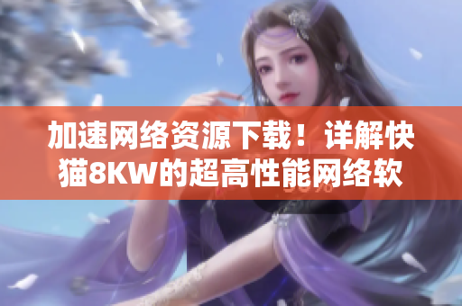 加速網(wǎng)絡資源下載！詳解快貓8KW的超高性能網(wǎng)絡軟件