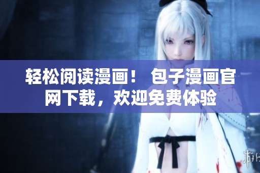 輕松閱讀漫畫！ 包子漫畫官網(wǎng)下載，歡迎免費(fèi)體驗(yàn)