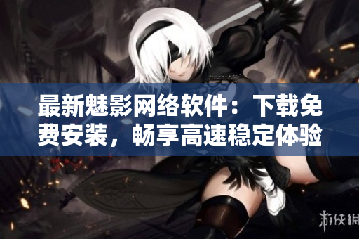 最新魅影網(wǎng)絡(luò)軟件：下載免費安裝，暢享高速穩(wěn)定體驗！