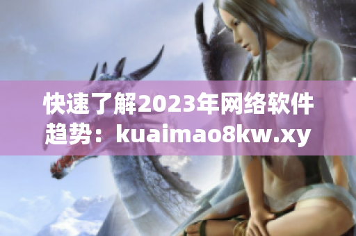 快速了解2023年網(wǎng)絡(luò)軟件趨勢(shì)：kuaimao8kw.xyw的最新報(bào)告