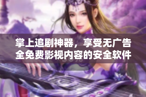 掌上追劇神器，享受無廣告全免費影視內(nèi)容的安全軟件