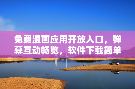 免費(fèi)漫畫應(yīng)用開放入口，彈幕互動(dòng)暢覽，軟件下載簡(jiǎn)單快捷！