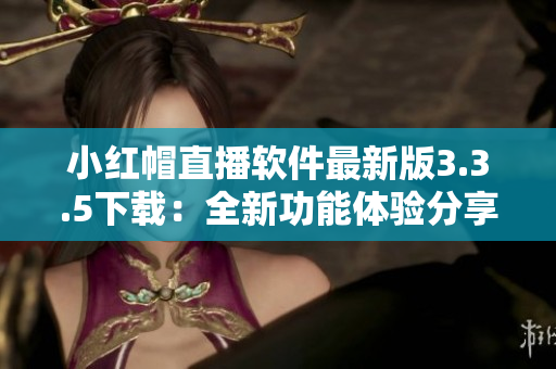 小紅帽直播軟件最新版3.3.5下載：全新功能體驗(yàn)分享