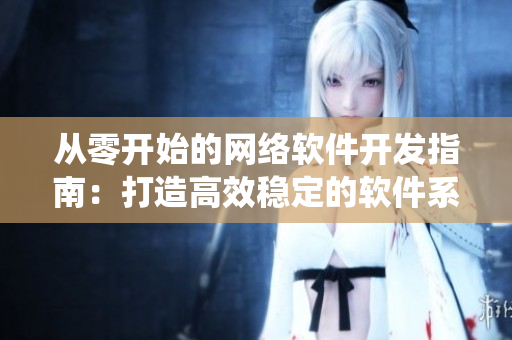 從零開(kāi)始的網(wǎng)絡(luò)軟件開(kāi)發(fā)指南：打造高效穩(wěn)定的軟件系統(tǒng)