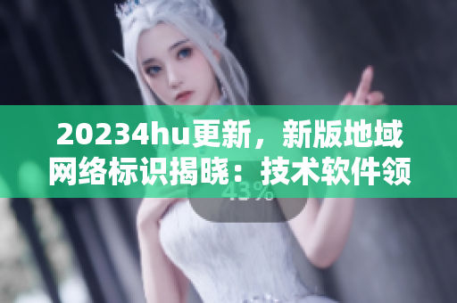 20234hu更新，新版地域網(wǎng)絡(luò)標(biāo)識揭曉：技術(shù)軟件領(lǐng)域熱度高漲
