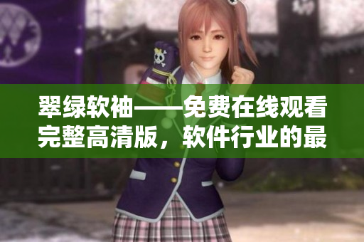 翠綠軟袖——免費在線觀看完整高清版，軟件行業(yè)的最新動態(tài)