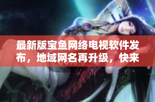 最新版寶魚網(wǎng)絡(luò)電視軟件發(fā)布，地域網(wǎng)名再升級(jí)，快來下載體驗(yàn)！