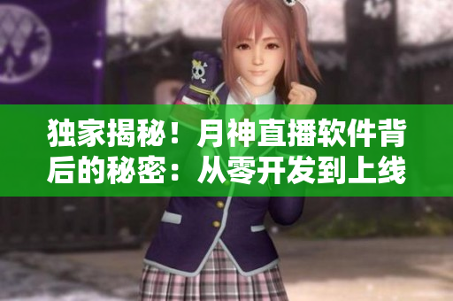 獨(dú)家揭秘！月神直播軟件背后的秘密：從零開發(fā)到上線的全過(guò)程