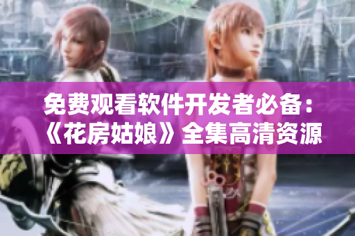 免費(fèi)觀看軟件開發(fā)者必備：《花房姑娘》全集高清資源！