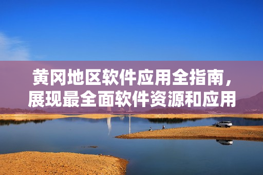 黃岡地區(qū)軟件應(yīng)用全指南，展現(xiàn)最全面軟件資源和應(yīng)用技巧