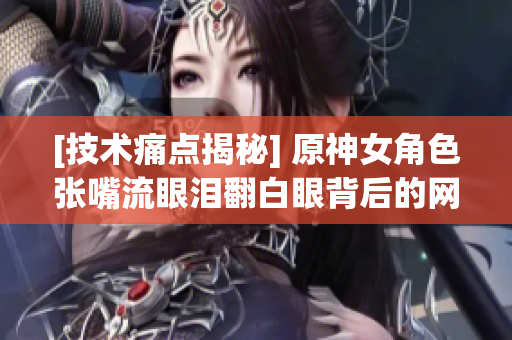 [技術(shù)痛點(diǎn)揭秘] 原神女角色張嘴流眼淚翻白眼背后的網(wǎng)絡(luò)軟件故事