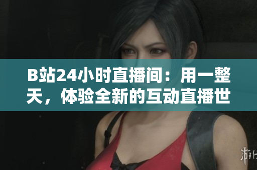 B站24小時(shí)直播間：用一整天，體驗(yàn)全新的互動(dòng)直播世界