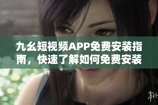 九幺短視頻APP免費(fèi)安裝指南，快速了解如何免費(fèi)安裝使用這款熱門視頻應(yīng)用