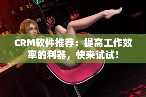 CRM軟件推薦：提高工作效率的利器，快來試試！