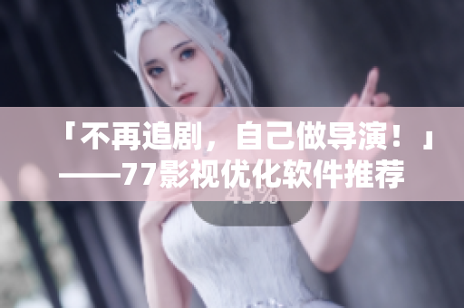 「不再追劇，自己做導(dǎo)演！」——77影視優(yōu)化軟件推薦