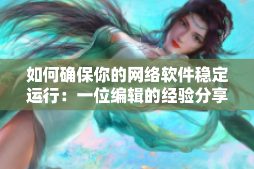 如何確保你的網(wǎng)絡(luò)軟件穩(wěn)定運(yùn)行：一位編輯的經(jīng)驗(yàn)分享