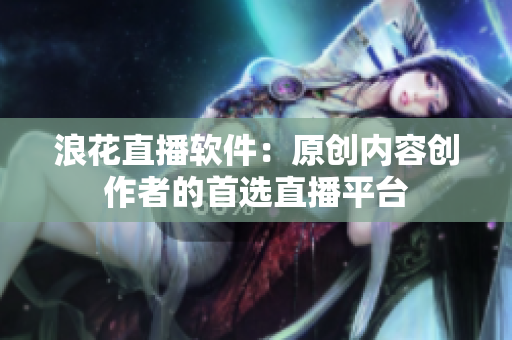 浪花直播軟件：原創(chuàng)內(nèi)容創(chuàng)作者的首選直播平臺