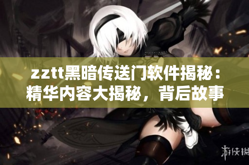 zztt黑暗傳送門軟件揭秘：精華內(nèi)容大揭秘，背后故事揭曉