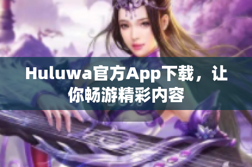 Huluwa官方App下載，讓你暢游精彩內(nèi)容