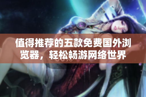值得推薦的五款免費國外瀏覽器，輕松暢游網(wǎng)絡(luò)世界