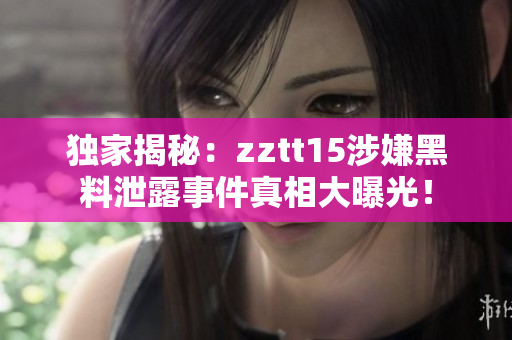 獨家揭秘：zztt15涉嫌黑料泄露事件真相大曝光！