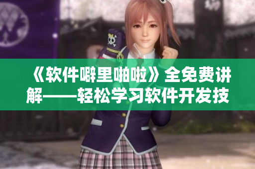 《軟件噼里啪啦》全免費講解——輕松學(xué)習(xí)軟件開發(fā)技巧與實用工具