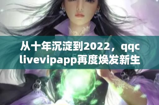 從十年沉淀到2022，qqclivevipapp再度煥發(fā)新生！