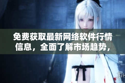 免費(fèi)獲取最新網(wǎng)絡(luò)軟件行情信息，全面了解市場(chǎng)趨勢(shì)，不容錯(cuò)過！