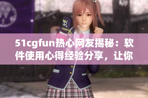 51cgfun熱心網(wǎng)友揭秘：軟件使用心得經(jīng)驗(yàn)分享，讓你輕松成為操作高手！