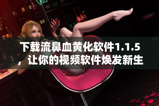 下載流鼻血黃化軟件1.1.5，讓你的視頻軟件煥發(fā)新生！