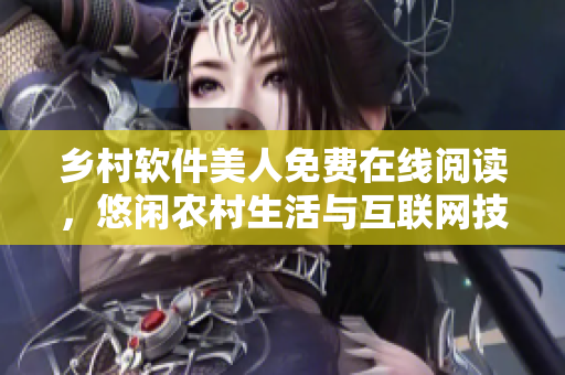 鄉(xiāng)村軟件美人免費(fèi)在線閱讀，悠閑農(nóng)村生活與互聯(lián)網(wǎng)技術(shù)的奇妙結(jié)合