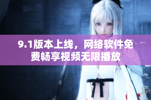 9.1版本上線(xiàn)，網(wǎng)絡(luò)軟件免費(fèi)暢享視頻無(wú)限播放