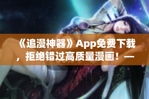 《追漫神器》App免費下載，拒絕錯過高質(zhì)量漫畫！——一款優(yōu)秀的軟件推薦