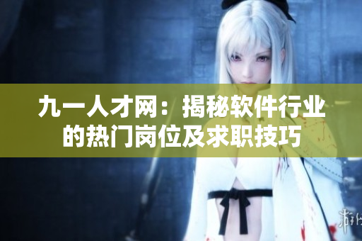 九一人才網(wǎng)：揭秘軟件行業(yè)的熱門崗位及求職技巧
