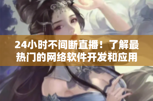 24小時(shí)不間斷直播！了解最熱門的網(wǎng)絡(luò)軟件開發(fā)和應(yīng)用技巧