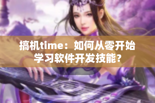 搞機(jī)time：如何從零開始學(xué)習(xí)軟件開發(fā)技能？