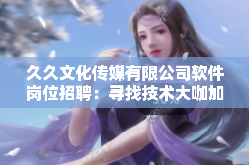 久久文化傳媒有限公司軟件崗位招聘：尋找技術(shù)大咖加入，共同打造創(chuàng)新應(yīng)用！
