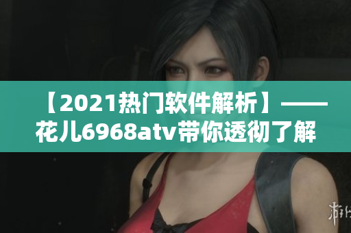 【2021熱門軟件解析】——花兒6968atv帶你透徹了解最新軟件技術(shù)